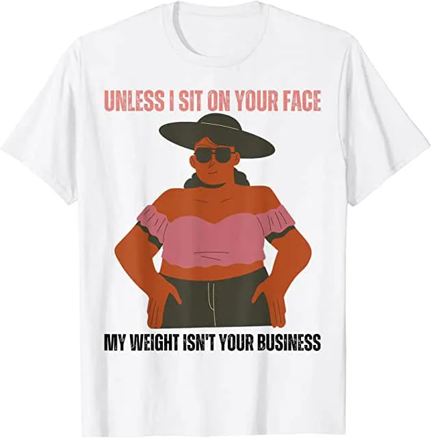 Unless I'm sitting on your face; my weight is none of your business. Unless I sit on your face' my weight isn't is not your business Unisex T-shirt